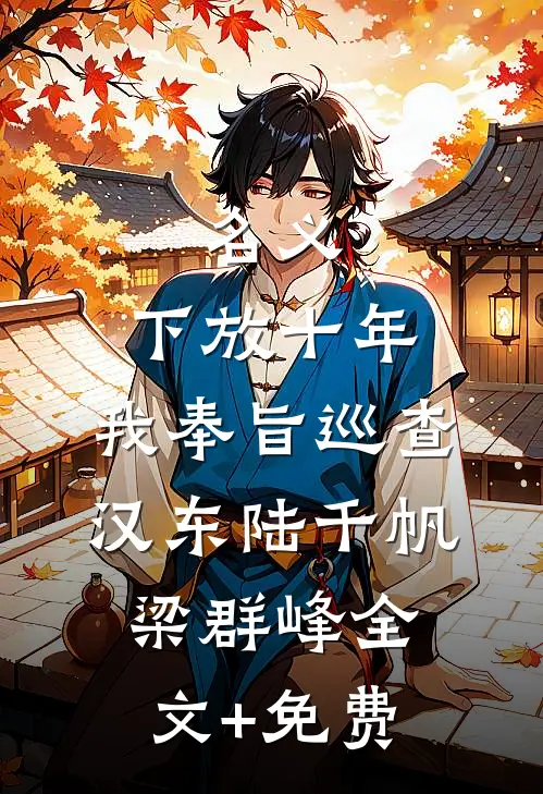 名义：下放十年，我奉旨巡查汉东陆千帆梁群峰全文+免费