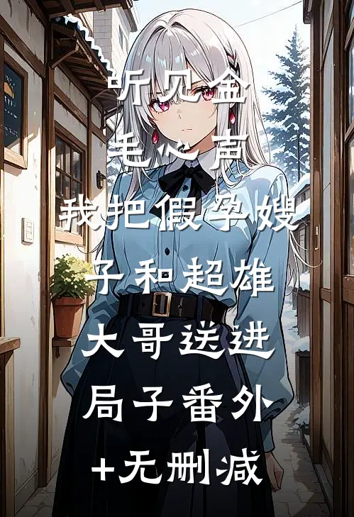 听见金毛心声，我把假孕嫂子和超雄大哥送进局子番外+无删减