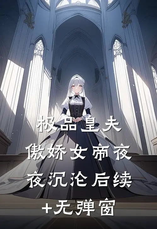 极品皇夫：傲娇女帝夜夜沉沦后续+无弹窗