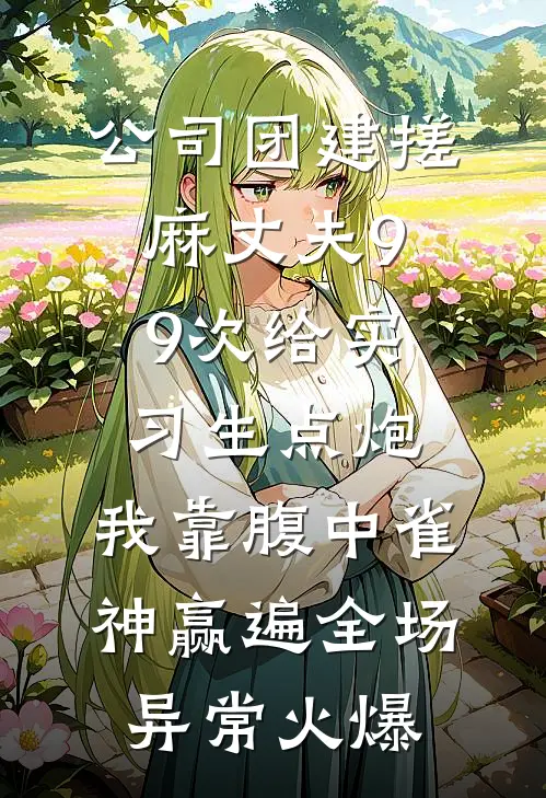 公司团建搓麻丈夫99次给实习生点炮，我靠腹中雀神赢遍全场异常火爆