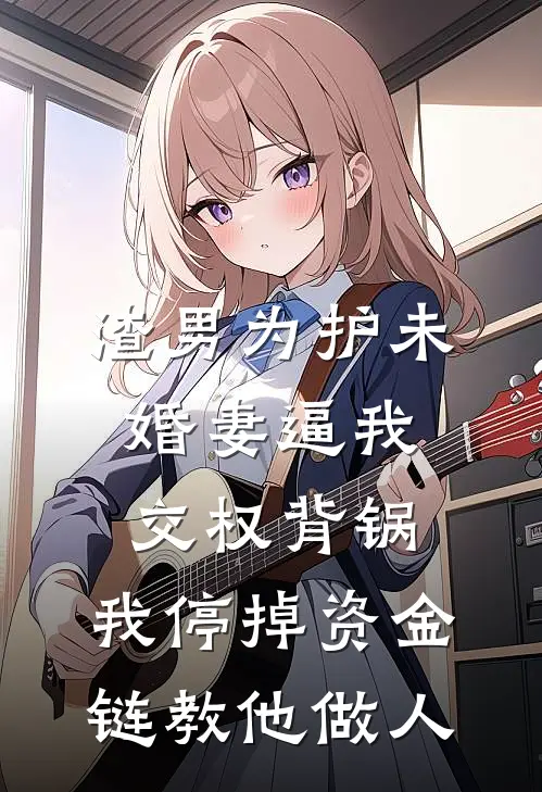 渣男为护未婚妻逼我交权背锅，我停掉资金链教他做人