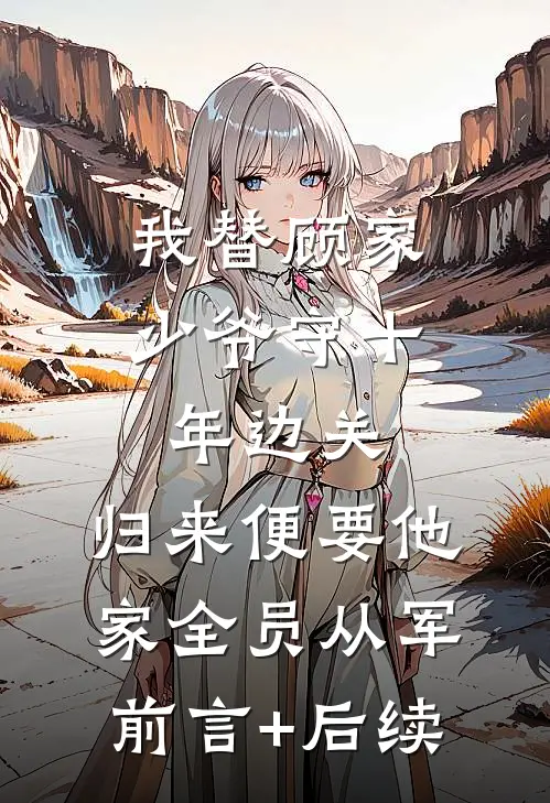我替顾家少爷守十年边关，归来便要他家全员从军前言+后续