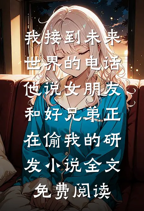 我接到未来世界的电话，他说女朋友和好兄弟正在偷我的研发小说全文免费阅读