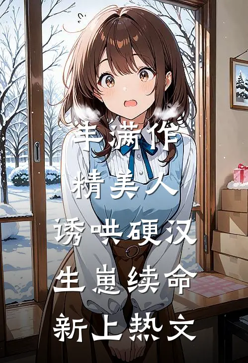 丰满作精美人：诱哄硬汉生崽续命新上热文