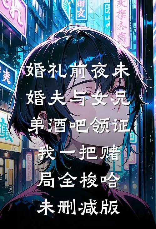 婚礼前夜未婚夫与女兄弟酒吧领证，我一把赌局全梭哈未删减版