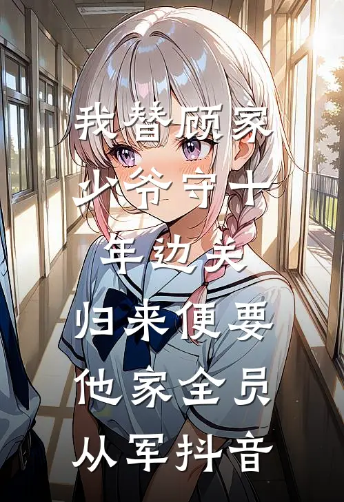 我替顾家少爷守十年边关，归来便要他家全员从军抖音