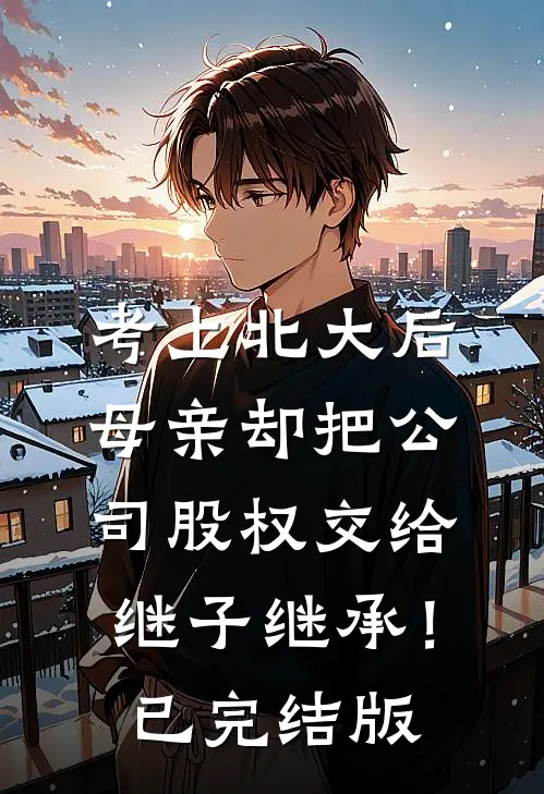 考上北大后，母亲却把公司股权交给继子继承！已完结版