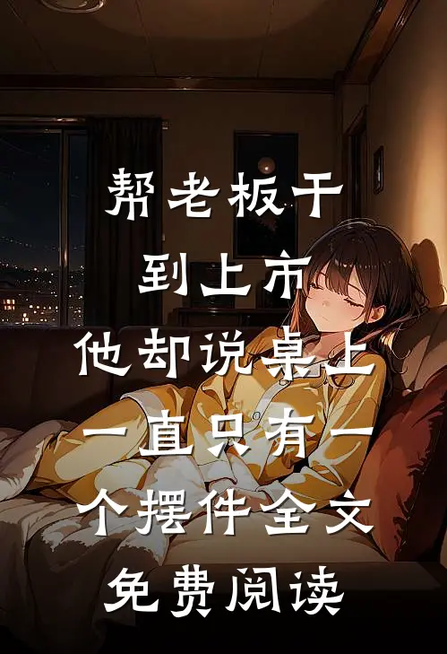 帮老板干到上市，他却说桌上一直只有一个摆件全文免费阅读