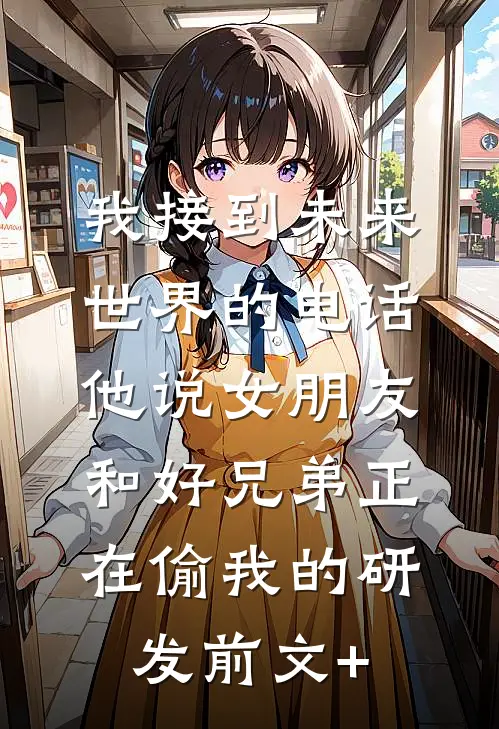 我接到未来世界的电话，他说女朋友和好兄弟正在偷我的研发前文+
