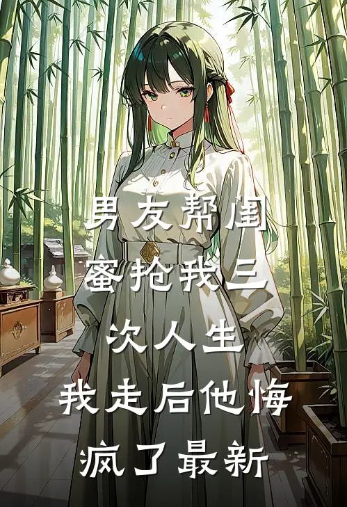 男友帮闺蜜抢我三次人生，我走后他悔疯了最新