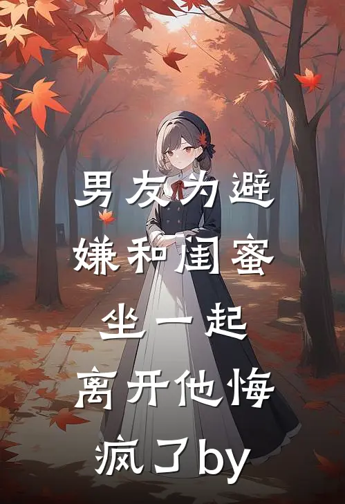 男友为避嫌和闺蜜坐一起，离开他悔疯了by