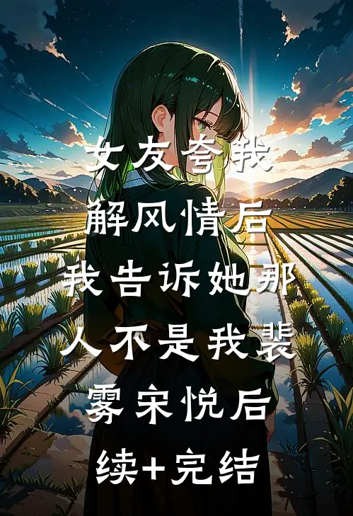 女友夸我解风情后，我告诉她那人不是我裴雾宋悦后续+完结