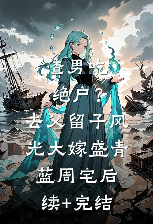 渣男吃绝户？去父留子，风光大嫁盛青蓝周宅后续+完结
