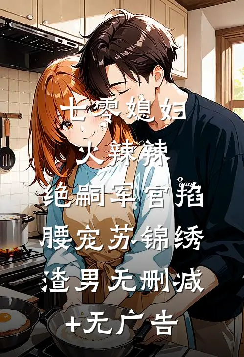 七零媳妇火辣辣，绝嗣军官掐腰宠苏锦绣渣男无删减+无广告
