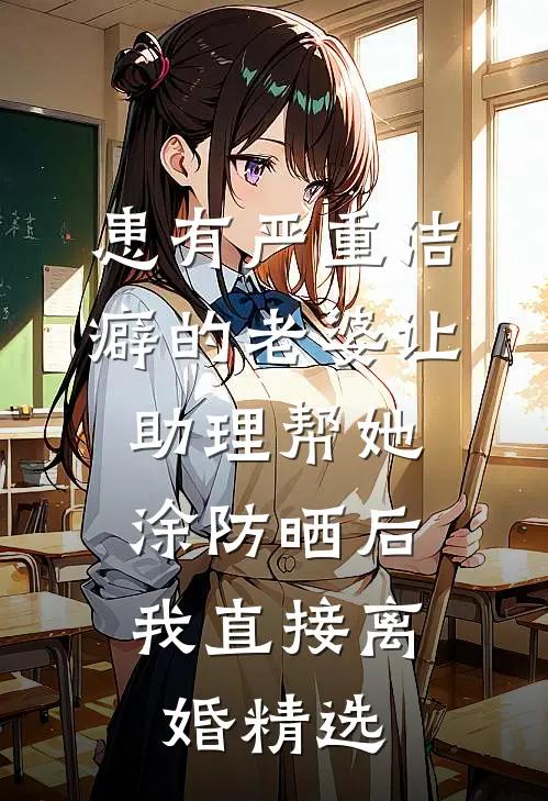 患有严重洁癖的老婆让助理帮她涂防晒后，我直接离婚精选