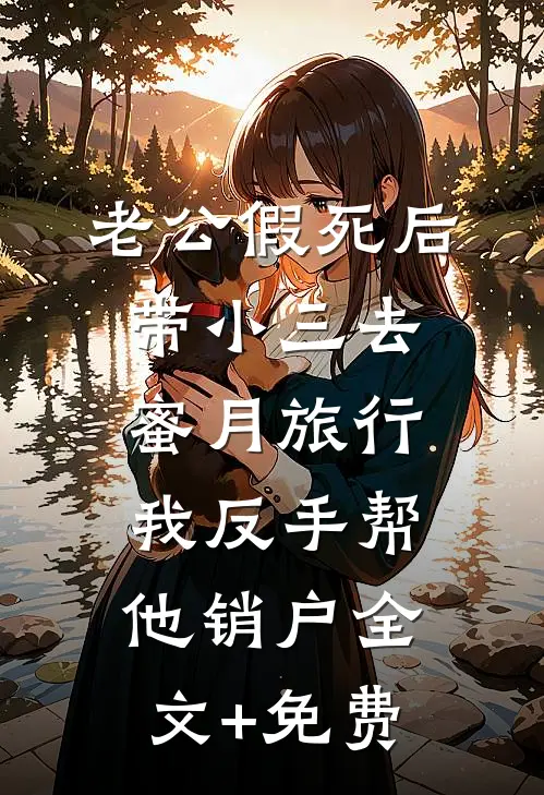 老公假死后带小三去蜜月旅行，我反手帮他销户全文+免费
