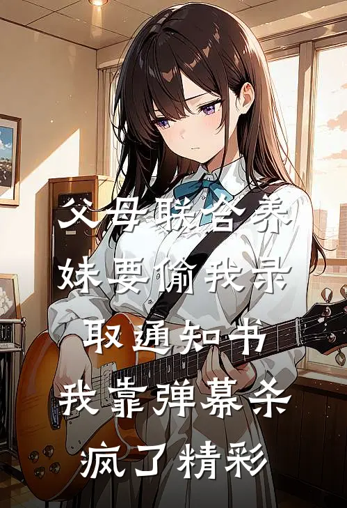 父母联合养妹要偷我录取通知书，我靠弹幕杀疯了精彩