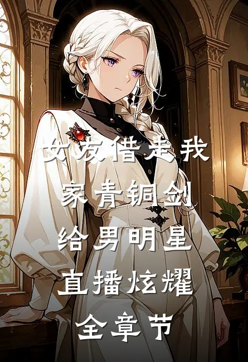 女友借走我家青铜剑，给男明星直播炫耀全章节
