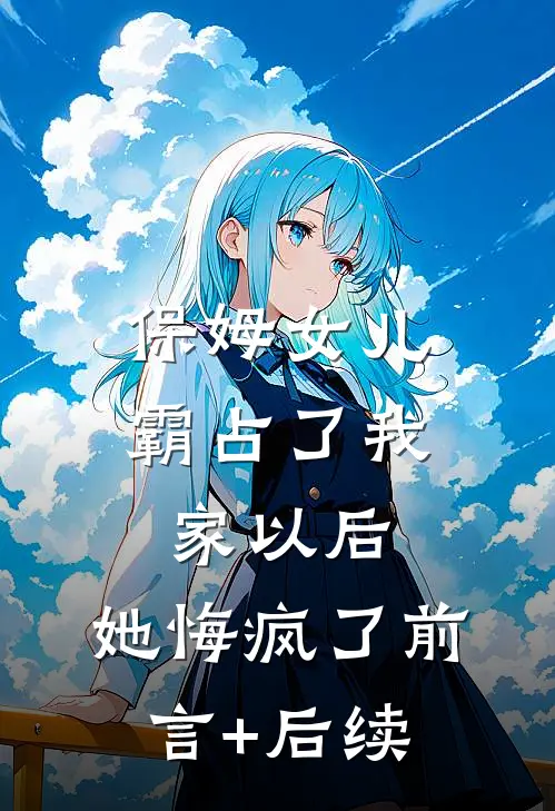 保姆女儿霸占了我家以后，她悔疯了前言+后续