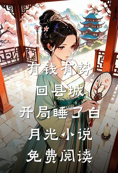 有钱有势回县城，开局睡了白月光小说免费阅读