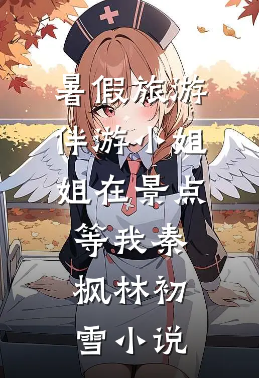 暑假旅游，伴游小姐姐在景点等我秦枫林初雪小说