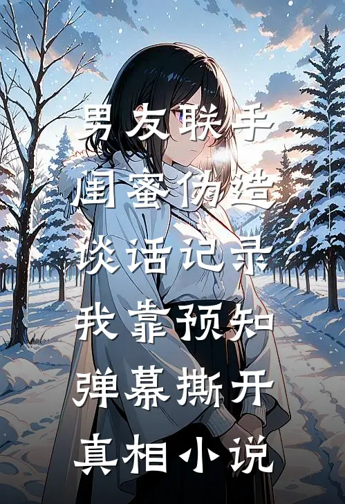 男友联手闺蜜伪造谈话记录，我靠预知弹幕撕开真相小说