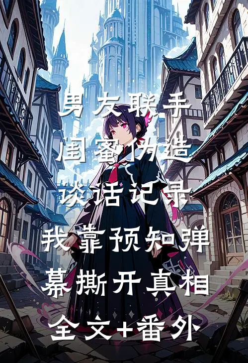 男友联手闺蜜伪造谈话记录，我靠预知弹幕撕开真相全文+番外