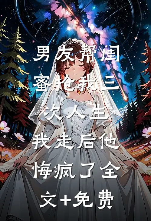 男友帮闺蜜抢我三次人生，我走后他悔疯了全文+免费