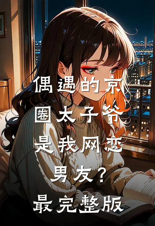 偶遇的京圈太子爷，是我网恋男友？最完整版