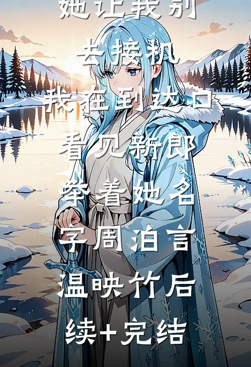 她让我别去接机，我在到达口看见新郎举着她名字周泊言温映竹后续+完结