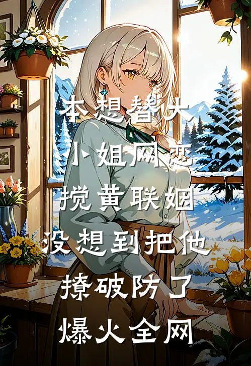 本想替大小姐网恋搅黄联姻，没想到把他撩破防了爆火全网