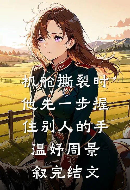 机舱撕裂时，他先一步握住别人的手温妤周景叙完结文