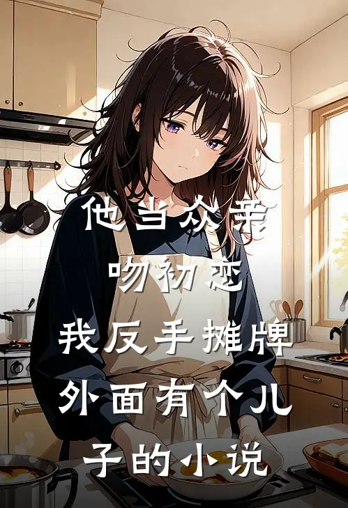 他当众亲吻初恋，我反手摊牌外面有个儿子的小说