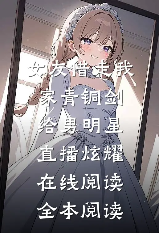 女友借走我家青铜剑，给男明星直播炫耀在线阅读全本阅读