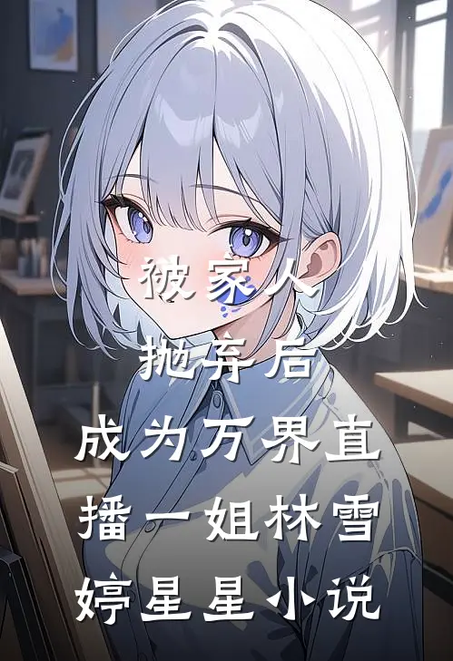 被家人抛弃后，成为万界直播一姐林雪婷星星小说