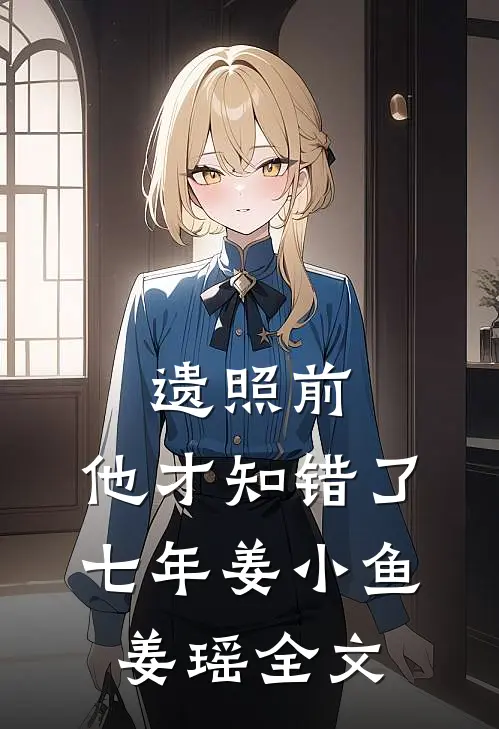 遗照前，他才知错了七年姜小鱼姜瑶全文