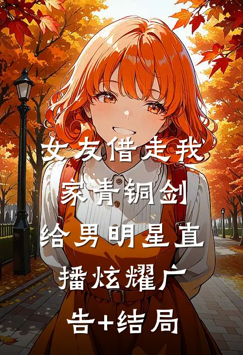 女友借走我家青铜剑，给男明星直播炫耀广告+结局