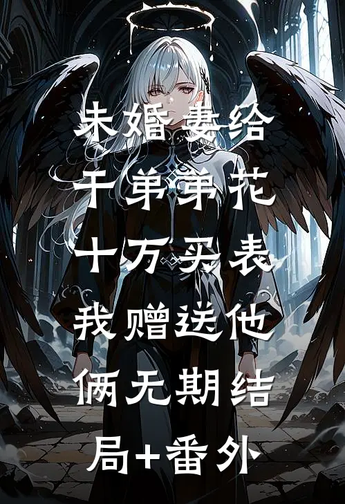 未婚妻给干弟弟花十万买表，我赠送他俩无期结局+番外