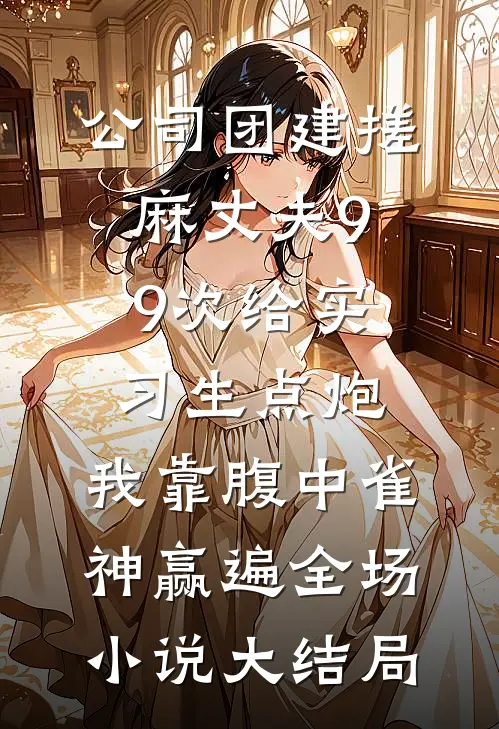 公司团建搓麻丈夫99次给实习生点炮，我靠腹中雀神赢遍全场小说大结局