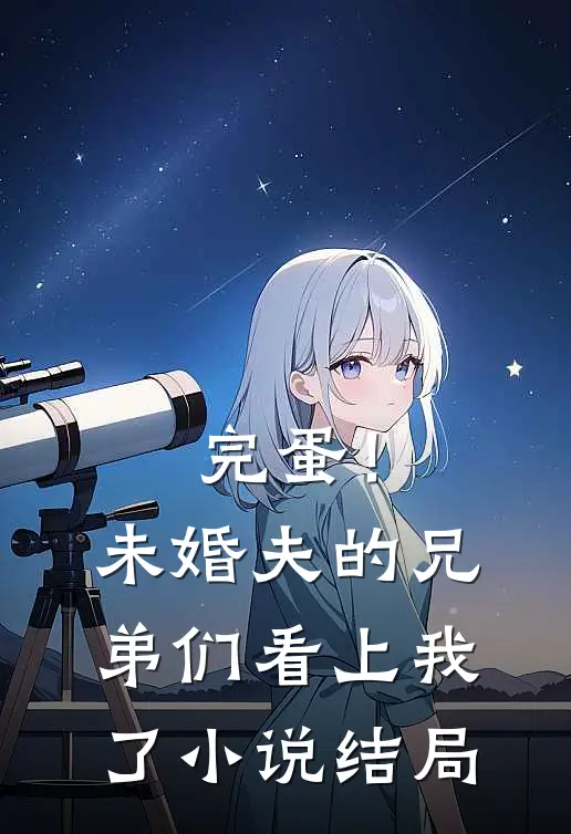 完蛋！未婚夫的兄弟们看上我了小说结局