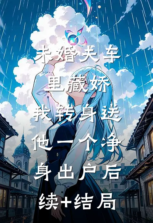 未婚夫车里藏娇，我转身送他一个净身出户后续+结局