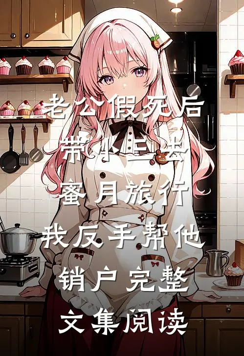 老公假死后带小三去蜜月旅行，我反手帮他销户完整文集阅读