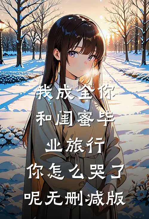我成全你和闺蜜毕业旅行，你怎么哭了呢无删减版