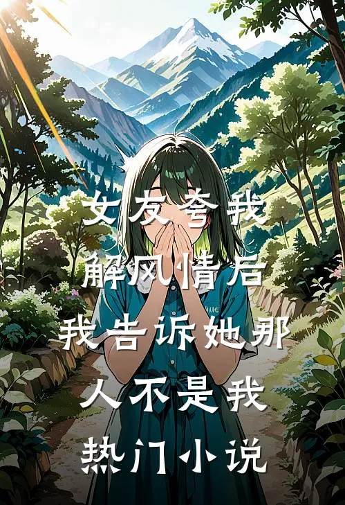 女友夸我解风情后，我告诉她那人不是我热门小说