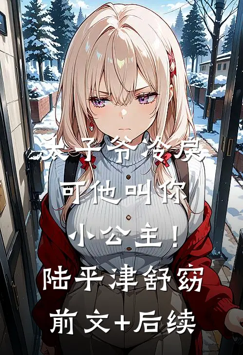 太子爷冷戾，可他叫你小公主！陆平津舒窈前文+后续