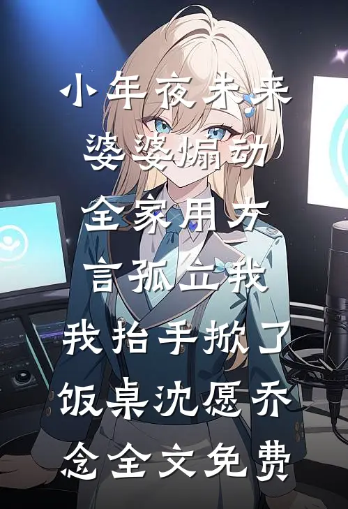 小年夜未来婆婆煽动全家用方言孤立我，我抬手掀了饭桌沈愿乔念全文免费
