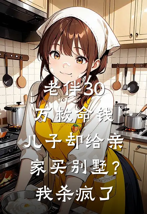 老伴30万救命钱，儿子却给亲家买别墅？我杀疯了周浩浩浩免费小说完整版_最新好看小说老伴30万救命钱，儿子却给亲家买别墅？我杀疯了周浩浩浩
