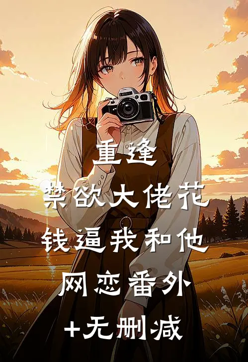 重逢，禁欲大佬花钱逼我和他网恋番外+无删减