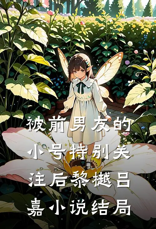 被前男友的小号特别关注后黎樾吕嘉小说结局