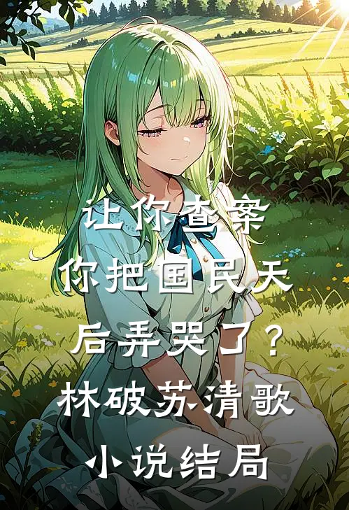 让你查案，你把国民天后弄哭了？林破苏清歌小说结局